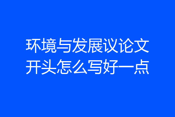 环境与发展议论文开头怎么写好一点