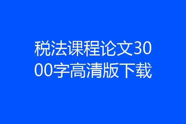 税法课程论文3000字高清版下载