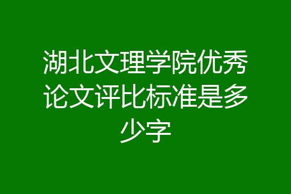 湖北文理学院优秀论文评比标准是多少字