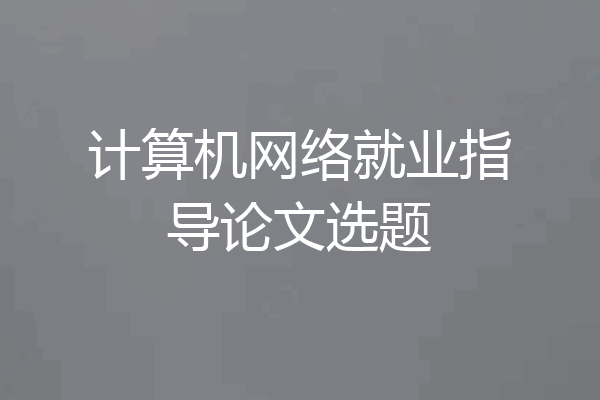 计算机网络就业指导论文选题
