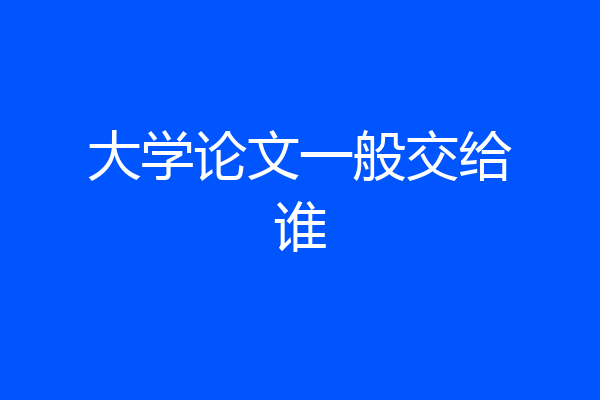 大学论文一般交给谁