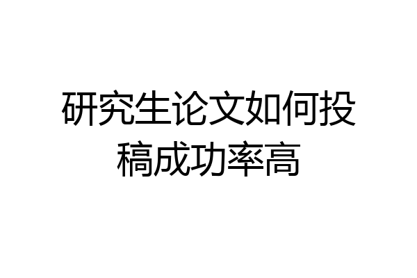 研究生论文如何投稿成功率高