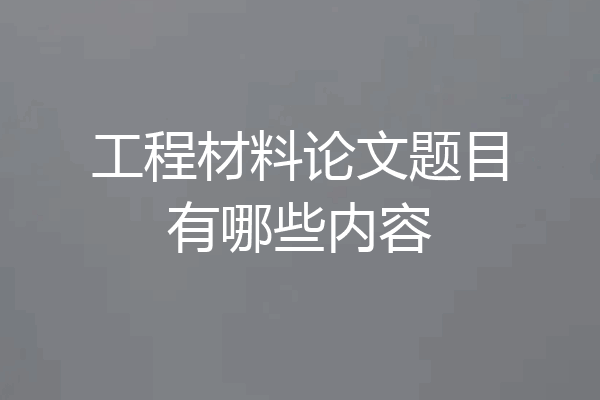 工程材料论文题目有哪些内容