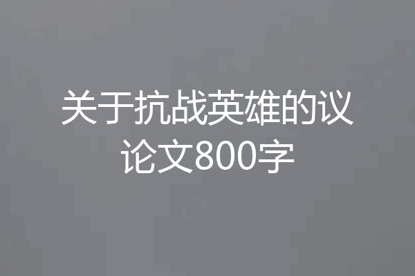 关于抗战英雄的议论文800字