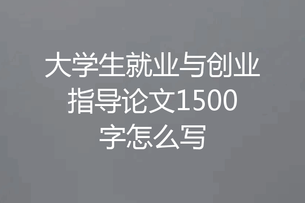 大学生就业与创业指导论文1500字怎么写