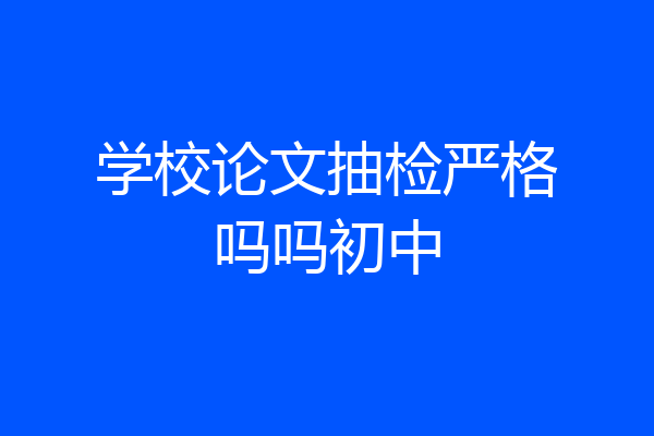 学校论文抽检严格吗吗初中