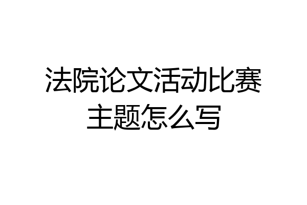 法院论文活动比赛主题怎么写