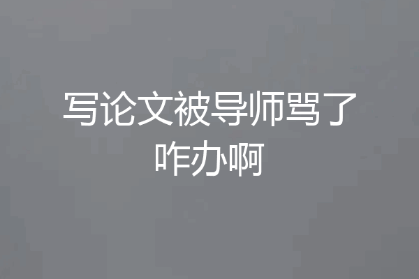写论文被导师骂了咋办啊