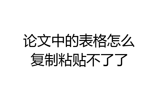 论文中的表格怎么复制粘贴不了了