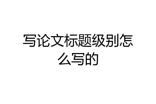 写论文标题级别怎么写的