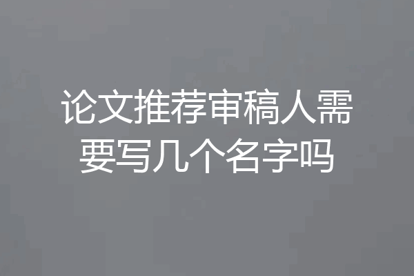论文推荐审稿人需要写几个名字吗