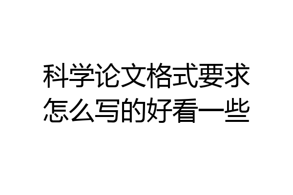 科学论文格式要求怎么写的好看一些