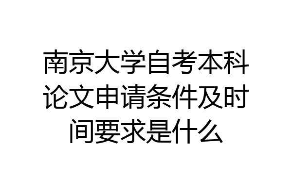 南京大学自考本科论文申请条件及时间要求是什么
