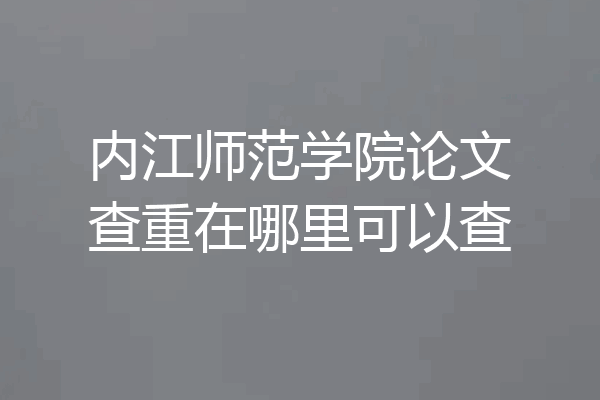 内江师范学院论文查重在哪里可以查