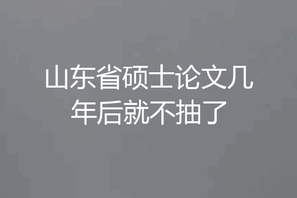 山东省硕士论文几年后就不抽了