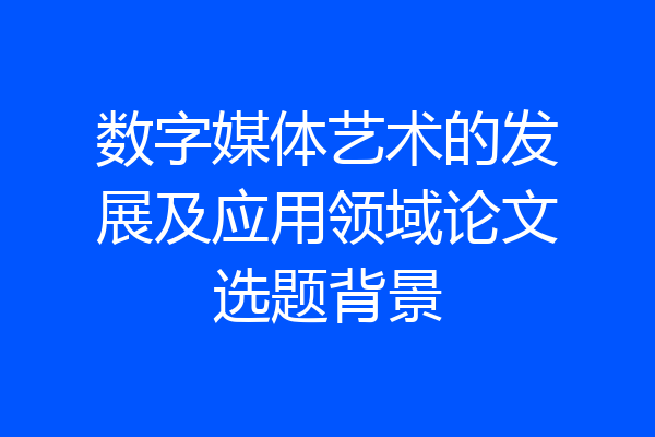 数字媒体艺术的发展及应用领域论文选题背景