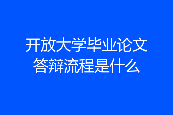 开放大学毕业论文答辩流程是什么