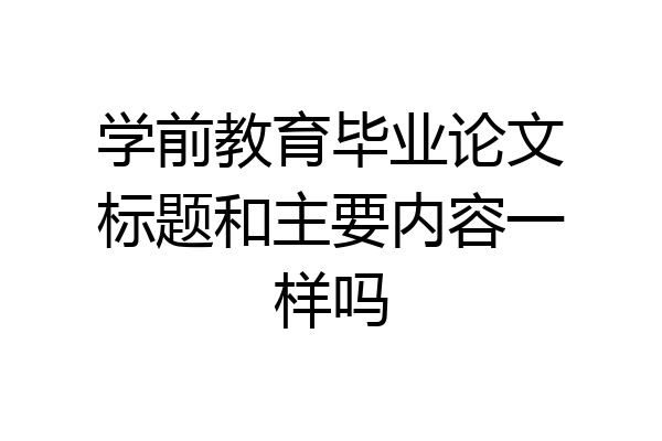学前教育毕业论文标题和主要内容一样吗