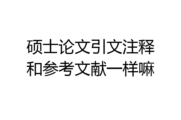 硕士论文引文注释和参考文献一样嘛