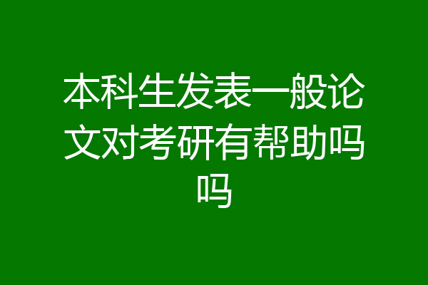 本科生发表一般论文对考研有帮助吗吗