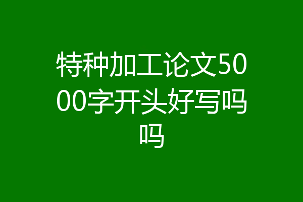 特种加工论文5000字开头好写吗吗