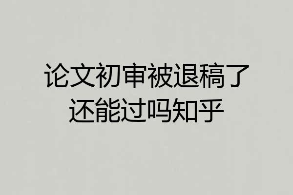 论文初审被退稿了还能过吗知乎