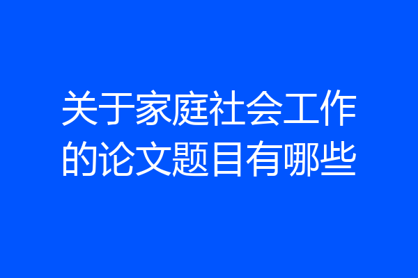 关于家庭社会工作的论文题目有哪些