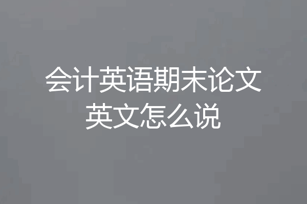会计英语期末论文英文怎么说