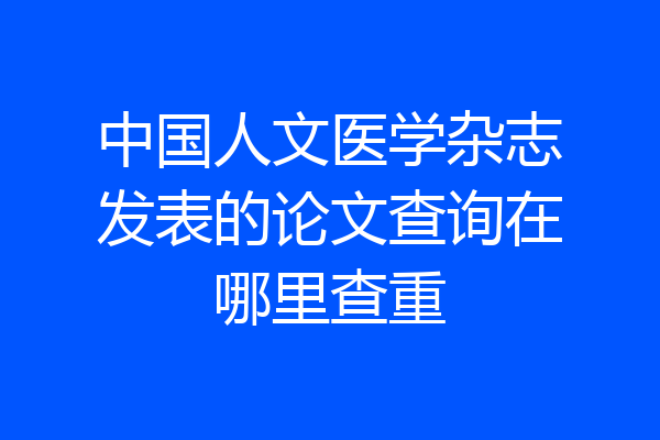 中国人文医学杂志发表的论文查询在哪里查重