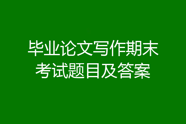 毕业论文写作期末考试题目及答案