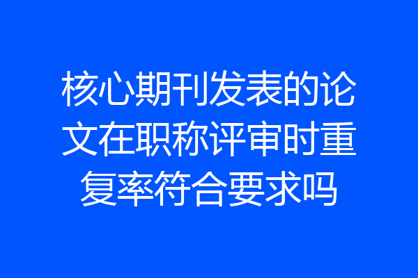核心期刊发表的论文在职称评审时重复率符合要求吗