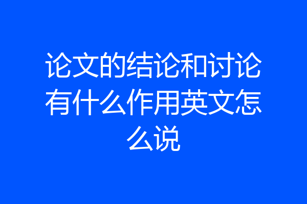 论文的结论和讨论有什么作用英文怎么说