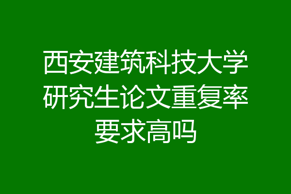 西安建筑科技大学研究生论文重复率要求高吗