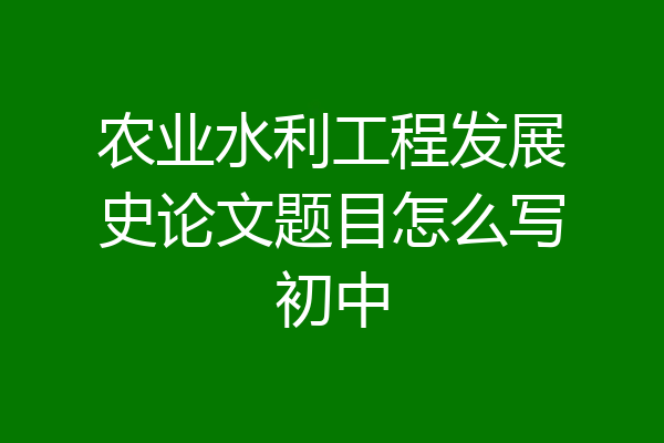 农业水利工程发展史论文题目怎么写初中