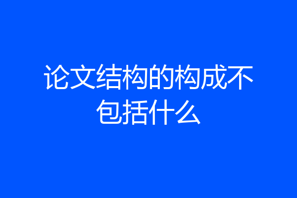 论文结构的构成不包括什么