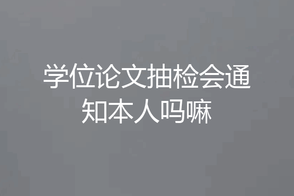 学位论文抽检会通知本人吗嘛