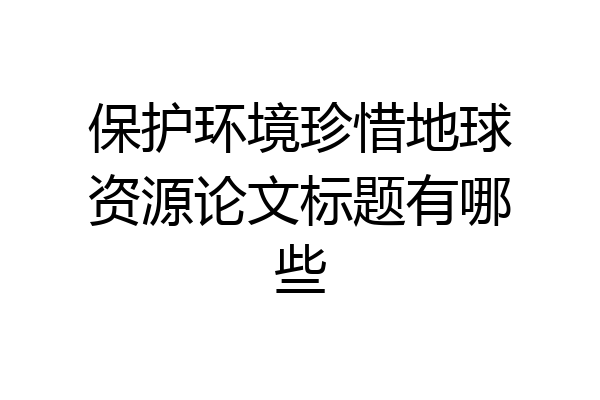 保护环境珍惜地球资源论文标题有哪些