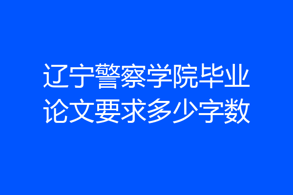 辽宁警察学院毕业论文要求多少字数