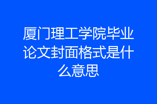 厦门理工学院毕业论文封面格式是什么意思