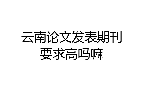 云南论文发表期刊要求高吗嘛