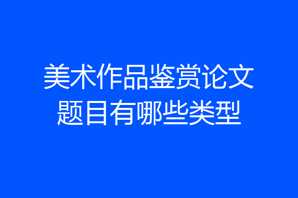 美术作品鉴赏论文题目有哪些类型