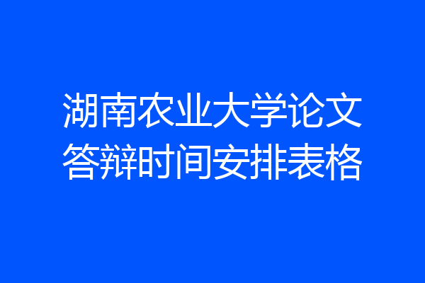 湖南农业大学论文答辩时间安排表格
