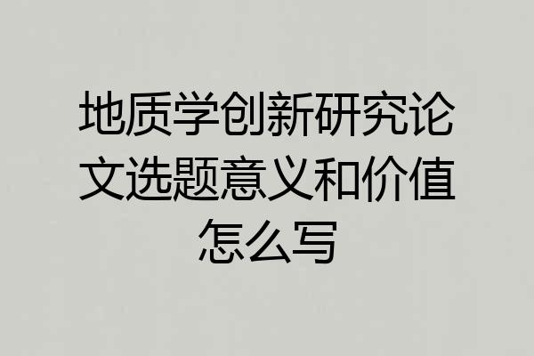 地质学创新研究论文选题意义和价值怎么写