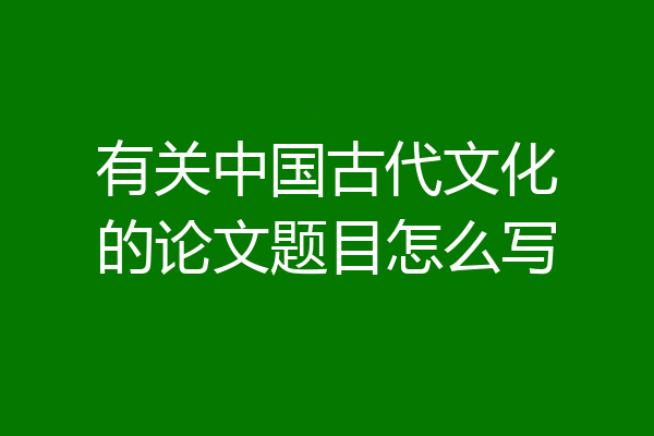 有关中国古代文化的论文题目怎么写
