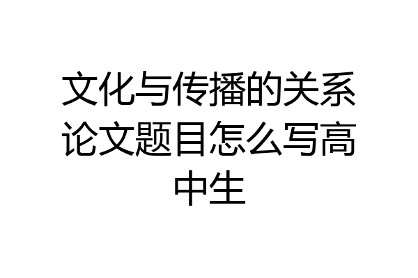 文化与传播的关系论文题目怎么写高中生