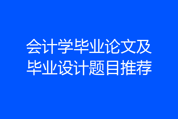 会计学毕业论文及毕业设计题目推荐