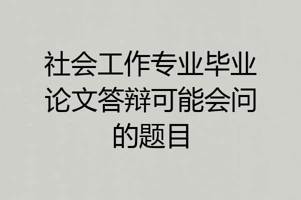 社会工作专业毕业论文答辩可能会问的题目
