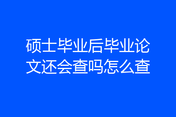硕士毕业后毕业论文还会查吗怎么查