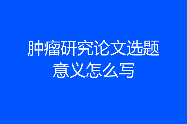 肿瘤研究论文选题意义怎么写