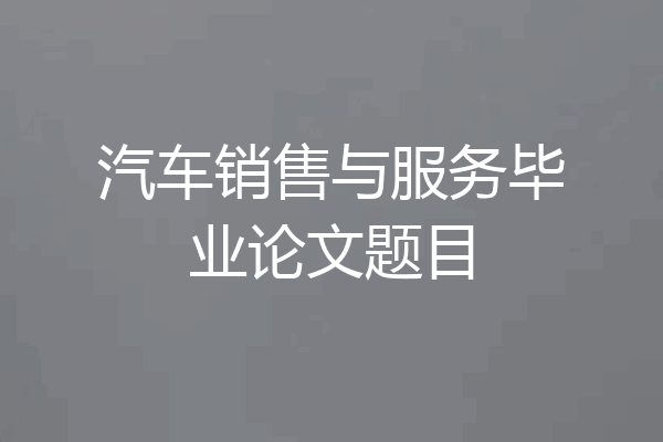 汽车销售与服务毕业论文题目